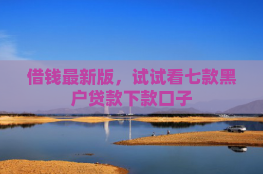借钱最新版，试试看七款黑户贷款下款口子