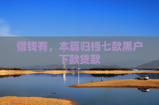 借钱有，本篇归档七款黑户下款贷款
