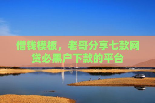 借钱模板，老哥分享七款网贷必黑户下款的平台