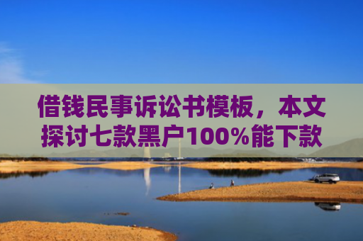 借钱民事诉讼书模板，本文探讨七款黑户100%能下款的平台有吗