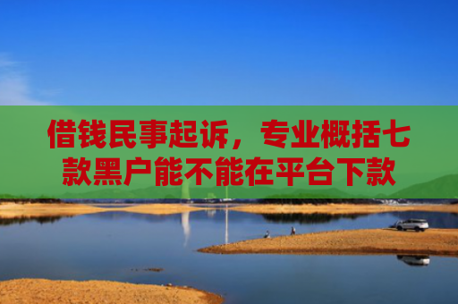 借钱民事起诉，专业概括七款黑户能不能在平台下款