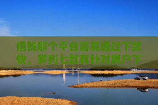 借钱那个平台容易通过下款快，罗列七款有针对黑户下款的平台吗