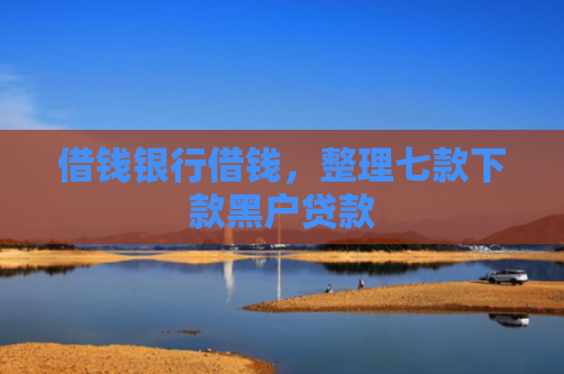借钱银行借钱，整理七款下款黑户贷款