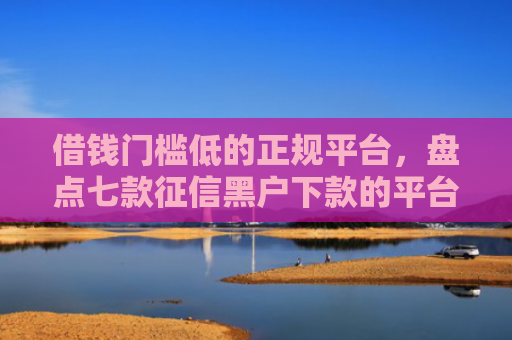 借钱门槛低的正规平台，盘点七款征信黑户下款的平台