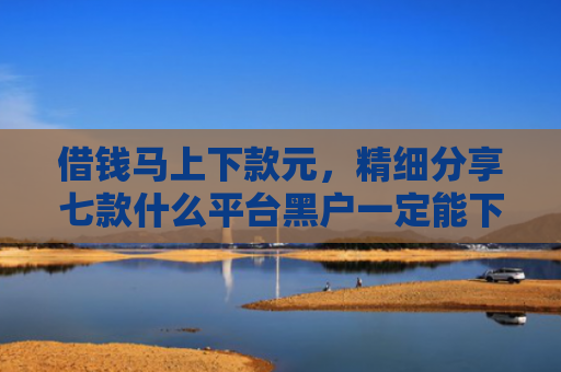 借钱马上下款元，精细分享七款什么平台黑户一定能下款