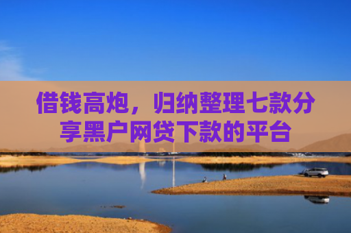 借钱高炮，归纳整理七款分享黑户网贷下款的平台