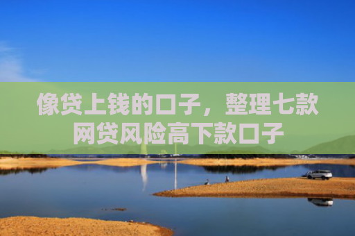 像贷上钱的口子，整理七款网贷风险高下款口子