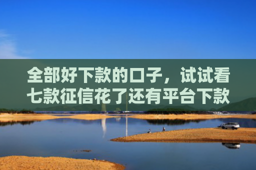全部好下款的口子，试试看七款征信花了还有平台下款