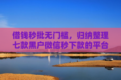 借钱秒批无门槛，归纳整理七款黑户微信秒下款的平台