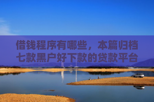 借钱程序有哪些，本篇归档七款黑户好下款的贷款平台