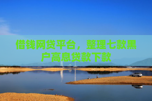 借钱网贷平台，整理七款黑户高息贷款下款