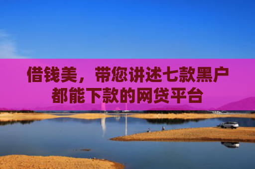 借钱美，带您讲述七款黑户都能下款的网贷平台