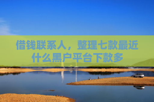 借钱联系人，整理七款最近什么黑户平台下款多