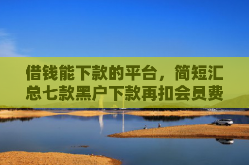 借钱能下款的平台，简短汇总七款黑户下款再扣会员费平台