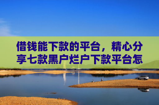 借钱能下款的平台，精心分享七款黑户烂户下款平台怎么办