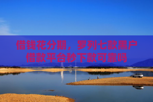 借钱花分期，罗列七款黑户借款平台秒下款可靠吗