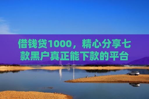 借钱贷1000，精心分享七款黑户真正能下款的平台