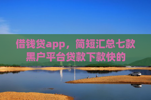 借钱贷app，简短汇总七款黑户平台贷款下款快的