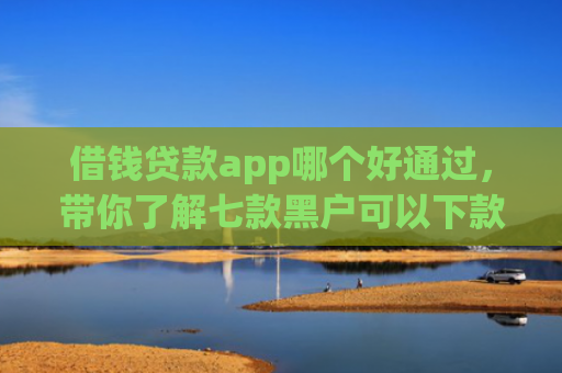 借钱贷款app哪个好通过，带你了解七款黑户可以下款的平台