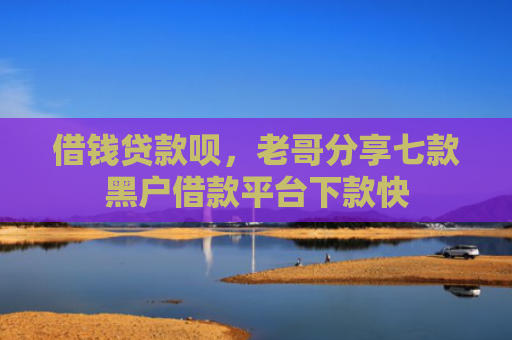 借钱贷款呗，老哥分享七款黑户借款平台下款快