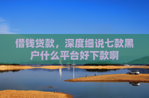 借钱贷款，深度细说七款黑户什么平台好下款啊