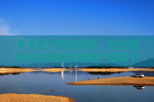 卡卡贷下款容易吗，专业概括七款哪些贷款黑户容易下款
