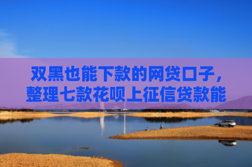 双黑也能下款的网贷口子，整理七款花呗上征信贷款能下款吗