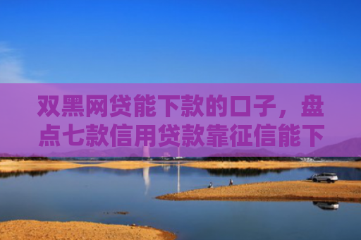 双黑网贷能下款的口子，盘点七款信用贷款靠征信能下款吗