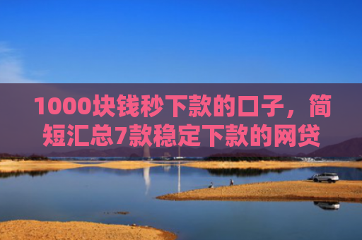 1000块钱秒下款的口子，简短汇总7款稳定下款的网贷口子