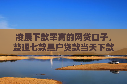 凌晨下款率高的网贷口子，整理七款黑户贷款当天下款沧州吧