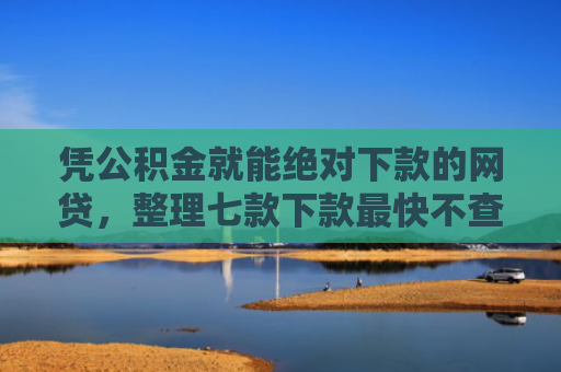 凭公积金就能绝对下款的网贷，整理七款下款最快不查征信平台