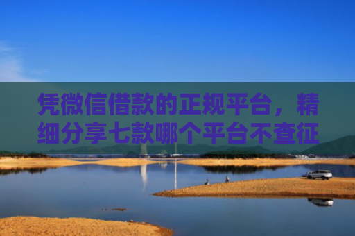 凭微信借款的正规平台，精细分享七款哪个平台不查征信下款