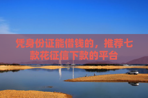 凭身份证能借钱的，推荐七款花征信下款的平台