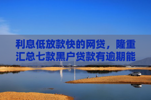 利息低放款快的网贷，隆重汇总七款黑户贷款有逾期能下款的