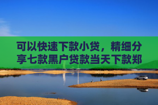 可以快速下款小贷，精细分享七款黑户贷款当天下款郑州