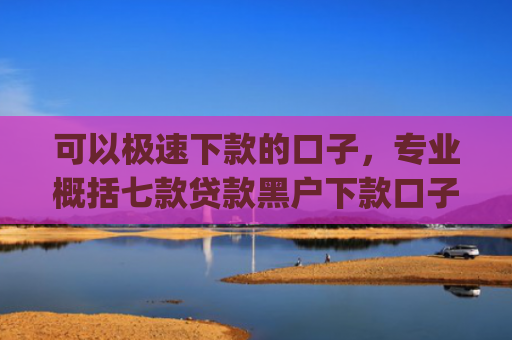 可以极速下款的口子，专业概括七款贷款黑户下款口子app