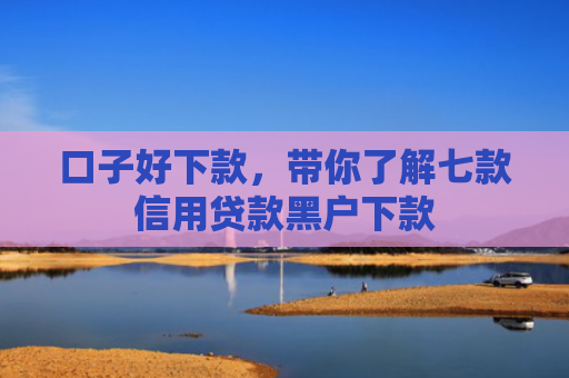 口子好下款，带你了解七款信用贷款黑户下款