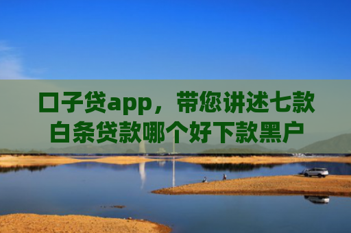 口子贷app，带您讲述七款白条贷款哪个好下款黑户