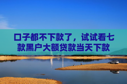 口子都不下款了，试试看七款黑户大额贷款当天下款