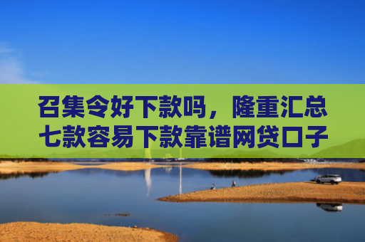 召集令好下款吗，隆重汇总七款容易下款靠谱网贷口子