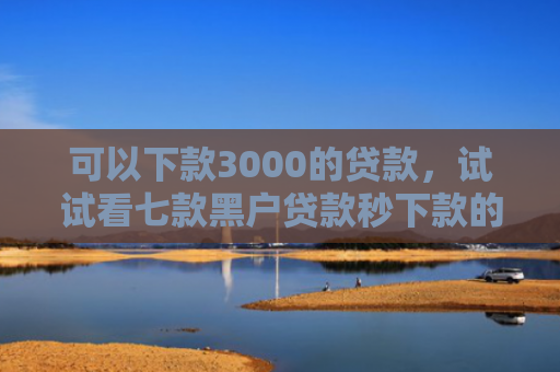 可以下款3000的贷款，试试看七款黑户贷款秒下款的软件
