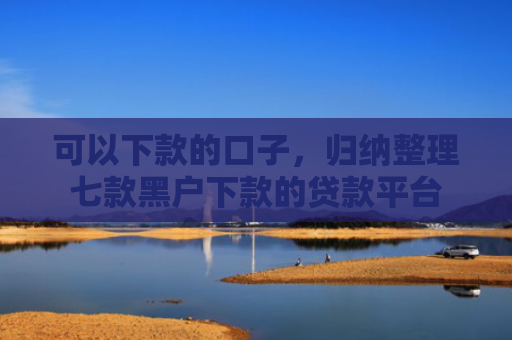 可以下款的口子，归纳整理七款黑户下款的贷款平台