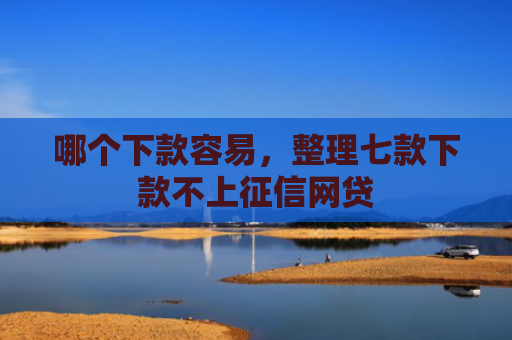 哪个下款容易，整理七款下款不上征信网贷