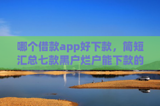 哪个借款app好下款，简短汇总七款黑户烂户能下款的app