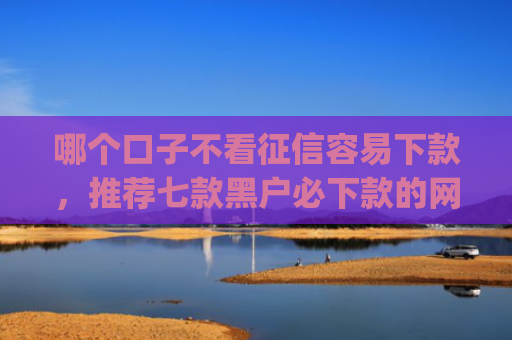 哪个口子不看征信容易下款，推荐七款黑户必下款的网贷口子app