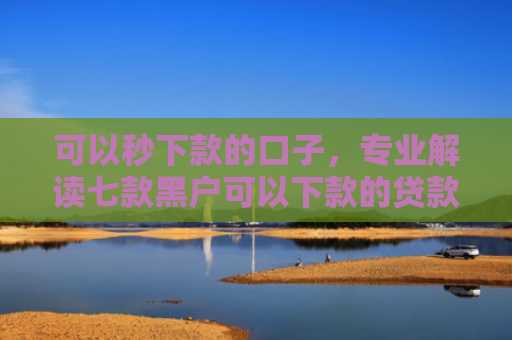 可以秒下款的口子，专业解读七款黑户可以下款的贷款