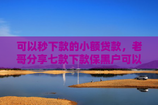 可以秒下款的小额贷款，老哥分享七款下款保黑户可以贷款吗