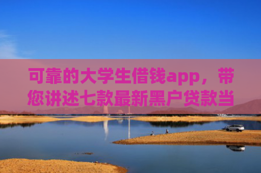 可靠的大学生借钱app，带您讲述七款最新黑户贷款当天下款