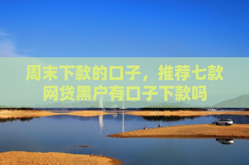 周末下款的口子，推荐七款网贷黑户有口子下款吗