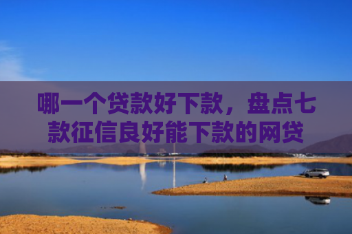 哪一个贷款好下款，盘点七款征信良好能下款的网贷